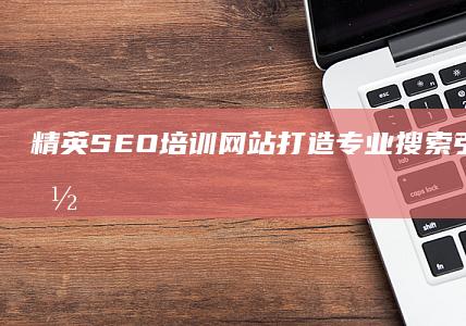 精英SEO培训网站：打造专业搜索引擎优化技能