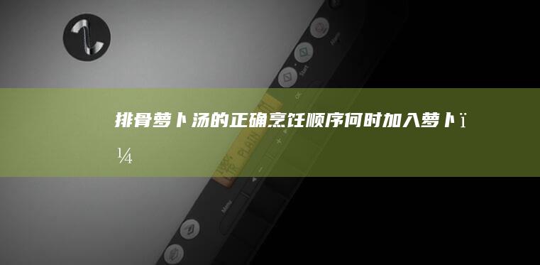 排骨萝卜汤的正确烹饪顺序：何时加入萝卜？